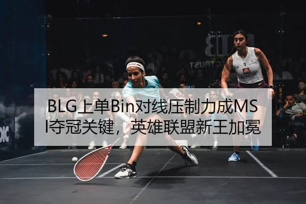 BLG上单Bin对线压制力成MSI夺冠关键，英雄联盟新王加冕